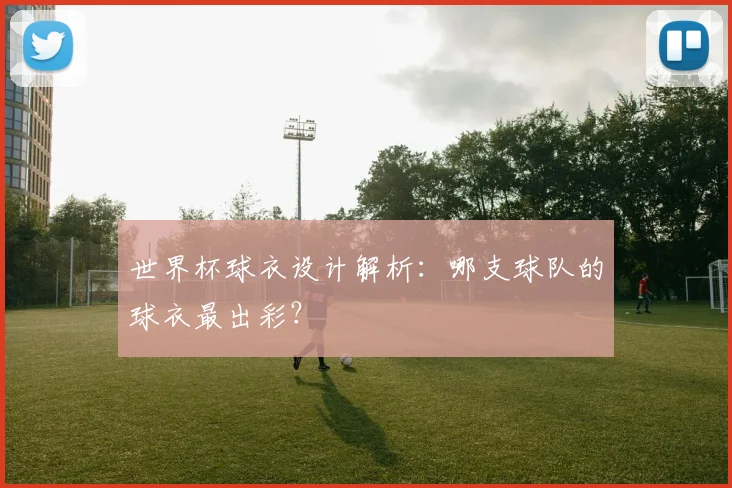 世界杯球衣设计解析：哪支球队的球衣最出彩？