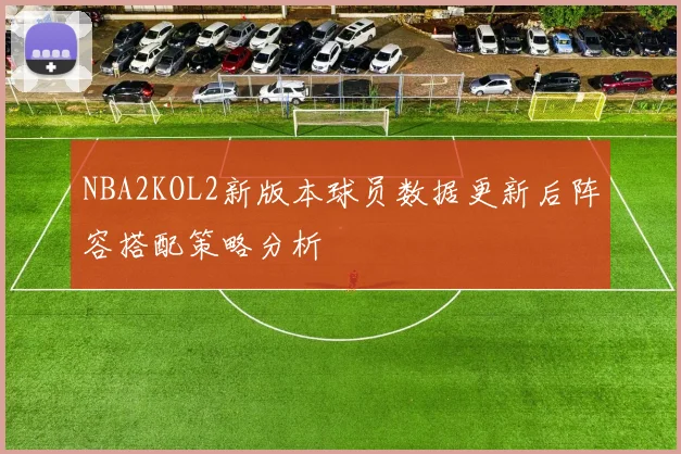 NBA2KOL2新版本球员数据更新后阵容搭配策略分析