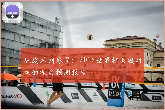 从战术到球星：2018世界杯关键对决的深度预测报告