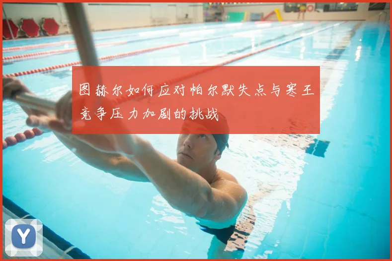 图赫尔如何应对帕尔默失点与寒王竞争压力加剧的挑战