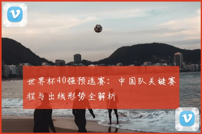 世界杯40强预选赛：中国队关键赛程与出线形势全解析