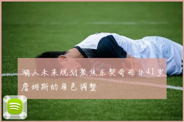 湖人未来规划聚焦东契奇而非41岁詹姆斯的角色调整