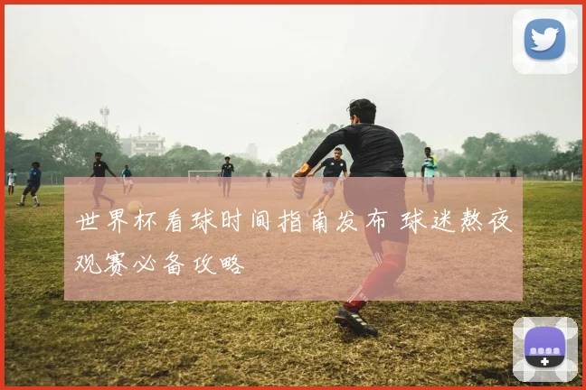 世界杯看球时间指南发布 球迷熬夜观赛必备攻略