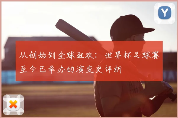 从创始到全球狂欢：世界杯足球赛至今已举办的演变史评析