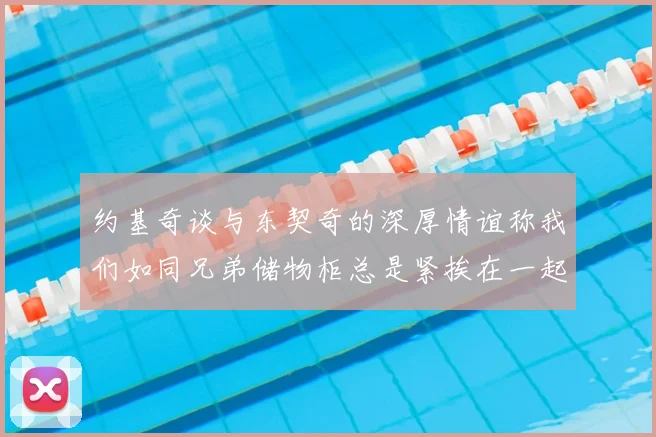 约基奇谈与东契奇的深厚情谊称我们如同兄弟储物柜总是紧挨在一起