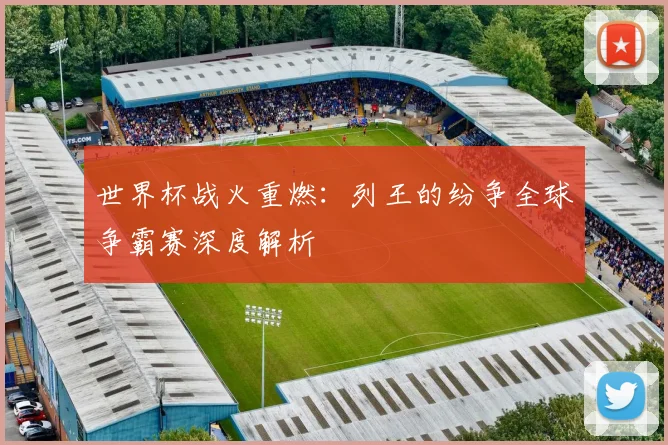 世界杯战火重燃：列王的纷争全球争霸赛深度解析