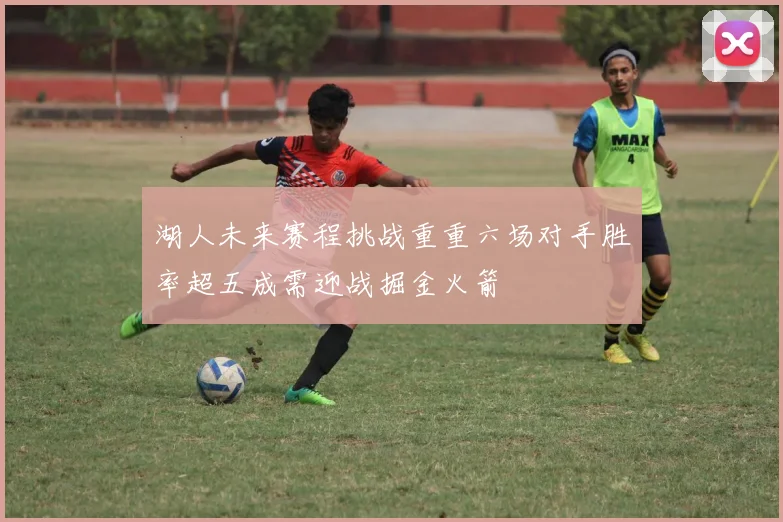 湖人未来赛程挑战重重六场对手胜率超五成需迎战掘金火箭