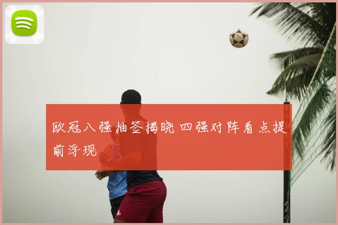 欧冠八强抽签揭晓 四强对阵看点提前浮现
