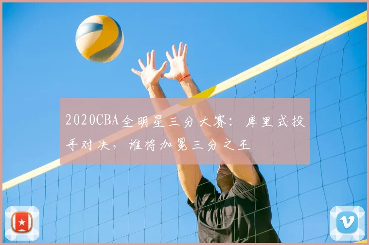 2020CBA全明星三分大赛：库里式投手对决，谁将加冕三分之王