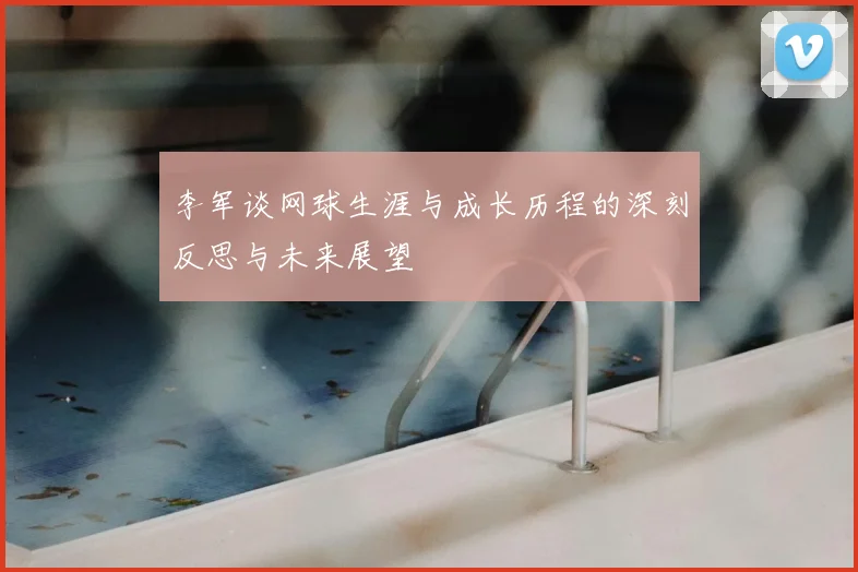 李军谈网球生涯与成长历程的深刻反思与未来展望