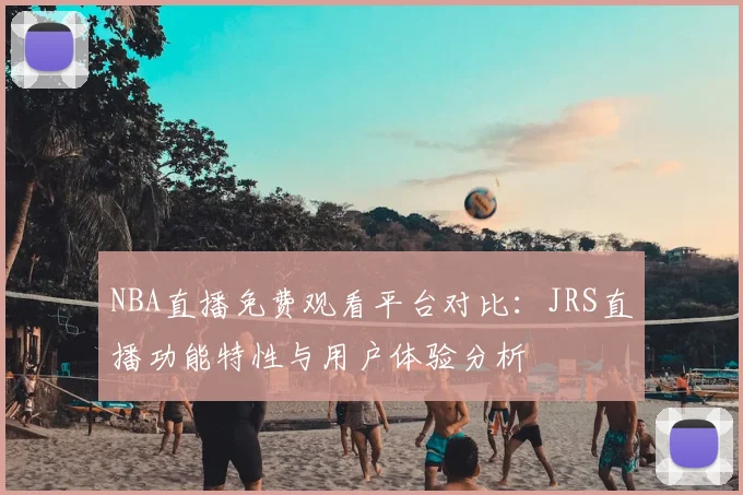 NBA直播免费观看平台对比：JRS直播功能特性与用户体验分析