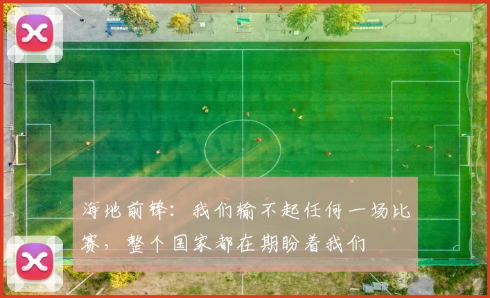 海地前锋：我们输不起任何一场比赛，整个国家都在期盼着我们