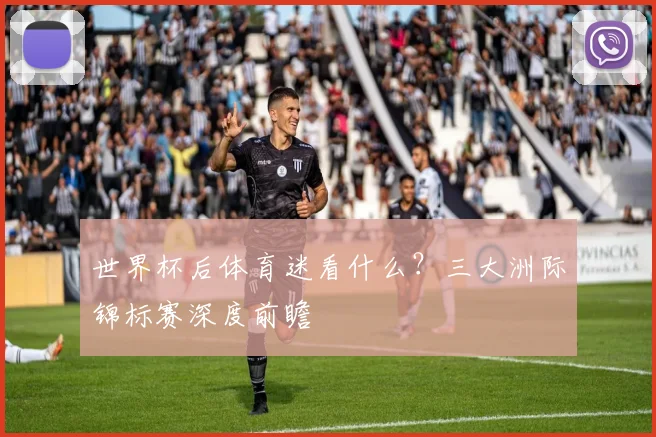 世界杯后体育迷看什么？三大洲际锦标赛深度前瞻