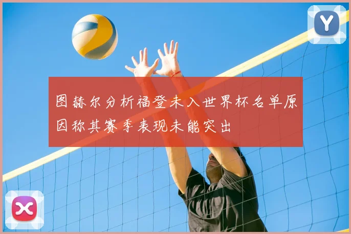 图赫尔分析福登未入世界杯名单原因称其赛季表现未能突出