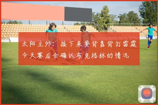 太阳主帅：接下来要背靠背打雷霆今天赛后会确认布克格林的情况