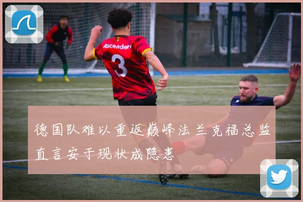 德国队难以重返巅峰法兰克福总监直言安于现状成隐患