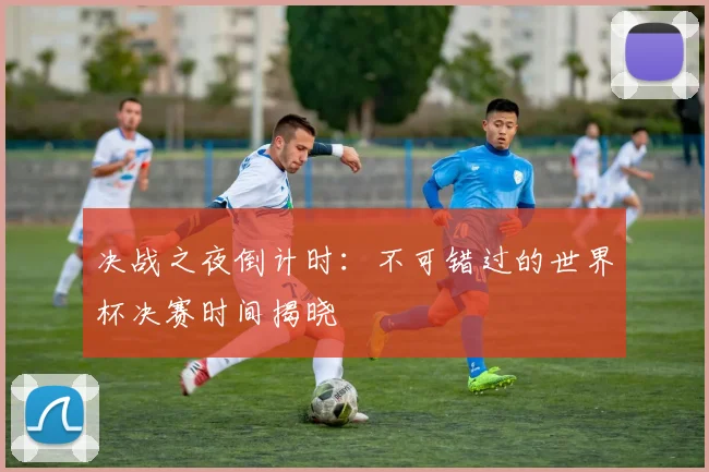 决战之夜倒计时：不可错过的世界杯决赛时间揭晓