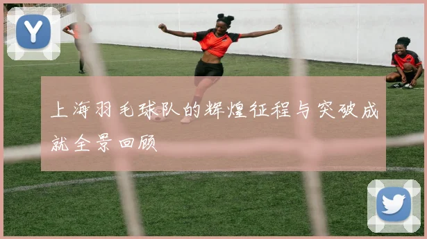 上海羽毛球队的辉煌征程与突破成就全景回顾