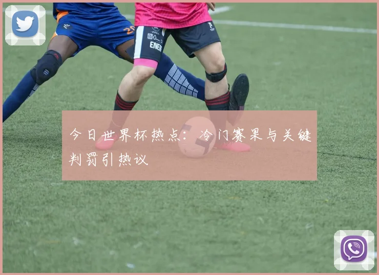 今日世界杯热点：冷门赛果与关键判罚引热议