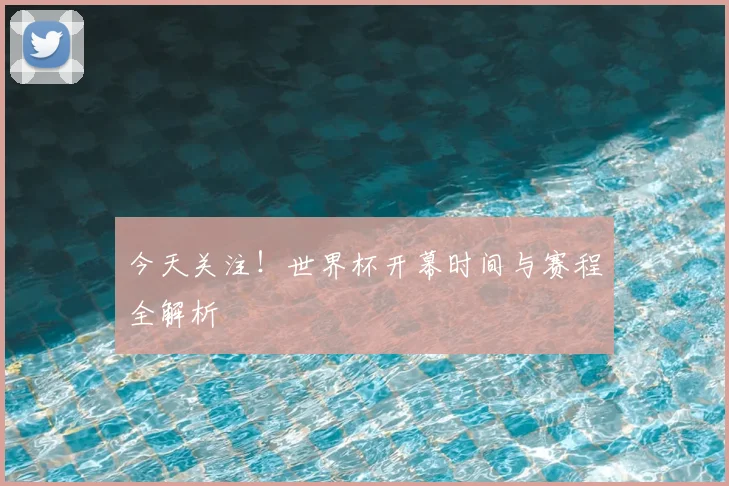 今天关注！世界杯开幕时间与赛程全解析