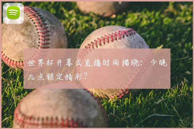 世界杯开幕式直播时间揭晓：今晚几点锁定精彩？