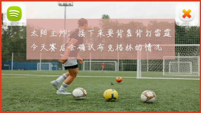太阳主帅：接下来要背靠背打雷霆今天赛后会确认布克格林的情况