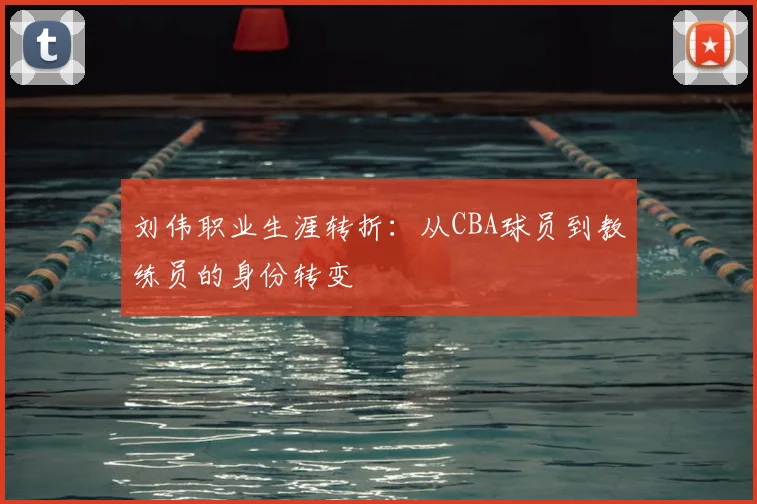 刘伟职业生涯转折：从CBA球员到教练员的身份转变