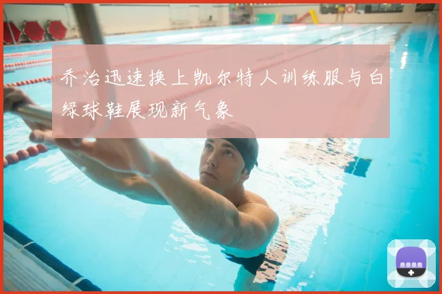 乔治迅速换上凯尔特人训练服与白绿球鞋展现新气象
