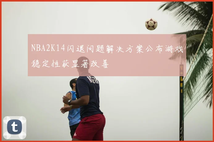 NBA2K14闪退问题解决方案公布游戏稳定性获显著改善