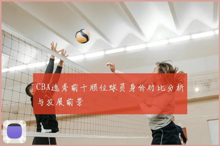 CBA选秀前十顺位球员身价对比分析与发展前景
