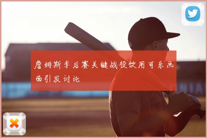 詹姆斯季后赛关键战役饮用可乐画面引发讨论