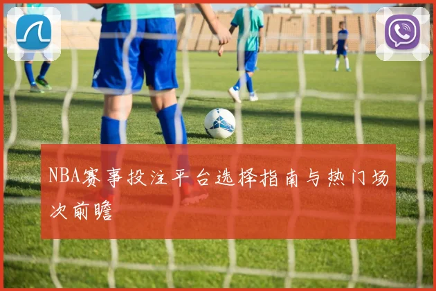 NBA赛事投注平台选择指南与热门场次前瞻