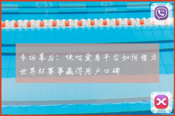 专访幕后:咪咕爱看平台如何借力世界杯赛事赢得用户口碑