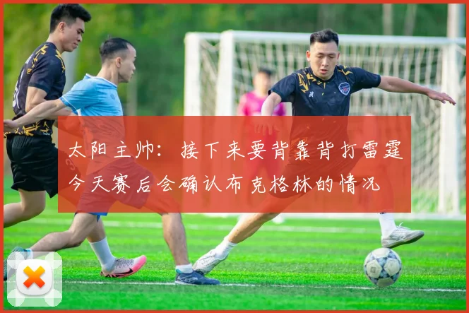太阳主帅：接下来要背靠背打雷霆今天赛后会确认布克格林的情况