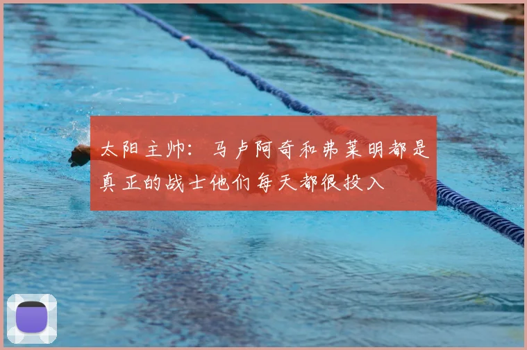 太阳主帅：马卢阿奇和弗莱明都是真正的战士他们每天都很投入