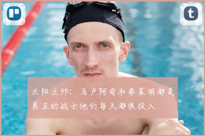 太阳主帅：马卢阿奇和弗莱明都是真正的战士他们每天都很投入