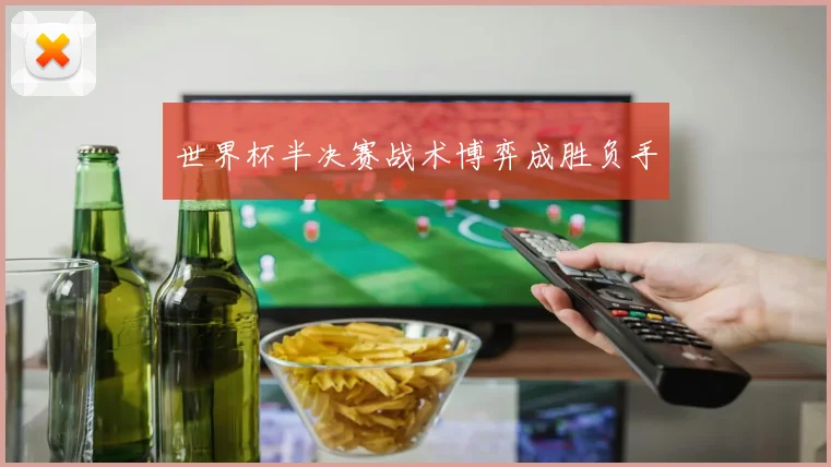 世界杯半决赛战术博弈成胜负手