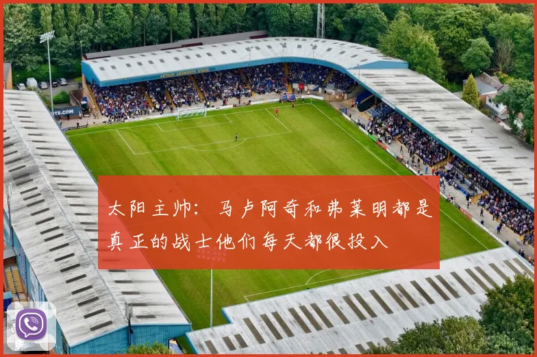 太阳主帅:马卢阿奇和弗莱明都是真正的战士他们每天都很投入