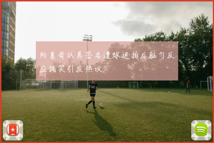 约基奇认真签名遭球迷拍后脑勺反应搞笑引发热议