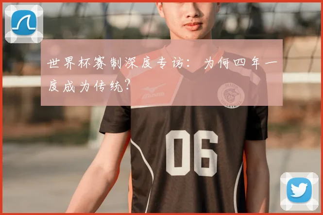 世界杯赛制深度专访:为何四年一度成为传统?