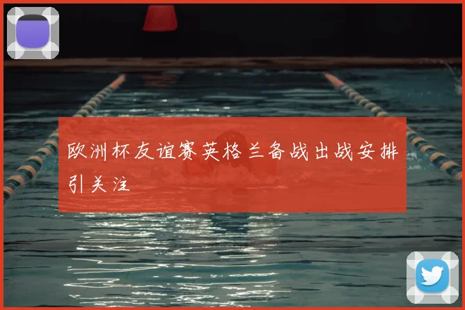 欧洲杯友谊赛英格兰备战出战安排引关注