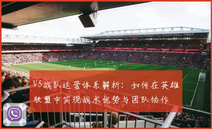 V5战队运营体系解析:如何在英雄联盟中实现战术优势与团队协作