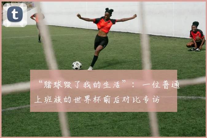 “赌球毁了我的生活”:一位普通上班族的世界杯前后对比专访