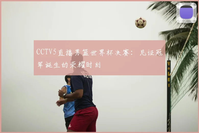 CCTV5直播男篮世界杯决赛：见证冠军诞生的荣耀时刻