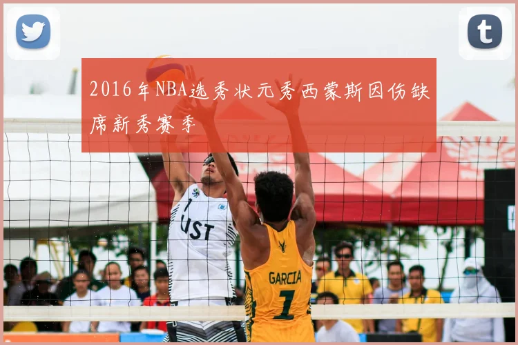 2016年NBA选秀状元秀西蒙斯因伤缺席新秀赛季