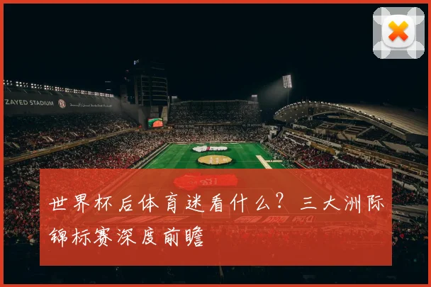 世界杯后体育迷看什么?三大洲际锦标赛深度前瞻