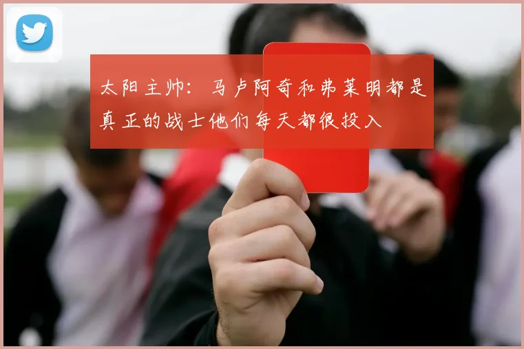 太阳主帅:马卢阿奇和弗莱明都是真正的战士他们每天都很投入