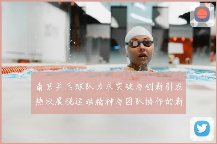 南京乒乓球队力求突破与创新引发热议展现运动精神与团队协作的新篇章