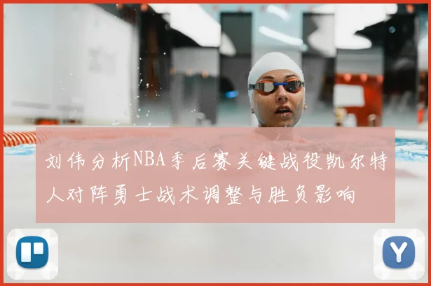 刘伟分析NBA季后赛关键战役凯尔特人对阵勇士战术调整与胜负影响