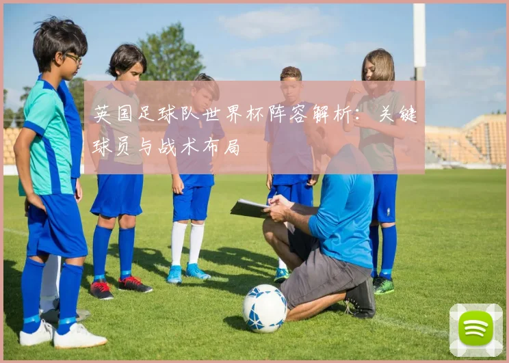 英国足球队世界杯阵容解析：关键球员与战术布局